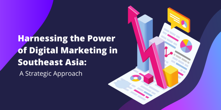 Harnessing the Power of Digital Marketing in Southeast Asia: A Strategic Approach